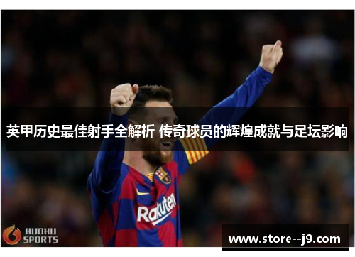 英甲历史最佳射手全解析 传奇球员的辉煌成就与足坛影响