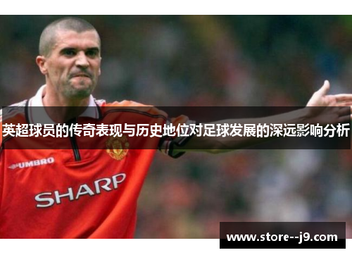 英超球员的传奇表现与历史地位对足球发展的深远影响分析