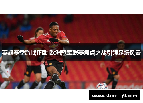 英超赛季激战正酣 欧洲冠军联赛焦点之战引领足坛风云 英超赛季激战正酣 欧洲冠军联赛焦点之战引领足坛风云