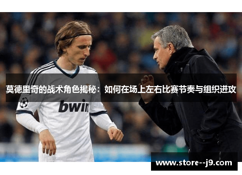莫德里奇的战术角色揭秘：如何在场上左右比赛节奏与组织进攻