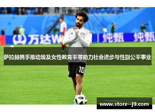 萨拉赫携手推动埃及女性教育平等助力社会进步与性别公平事业