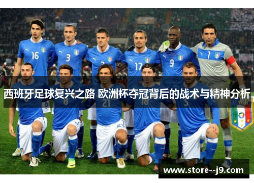 西班牙足球复兴之路 欧洲杯夺冠背后的战术与精神分析 西班牙足球复兴之路 欧洲杯夺冠背后的战术与精神分析