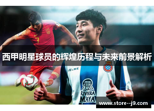西甲明星球员的辉煌历程与未来前景解析 西甲明星球员的辉煌历程与未来前景解析
