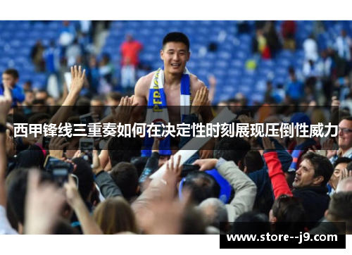 西甲锋线三重奏如何在决定性时刻展现压倒性威力