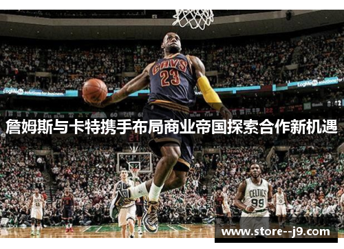 詹姆斯与卡特携手布局商业帝国探索合作新机遇 詹姆斯与卡特携手布局商业帝国探索合作新机遇