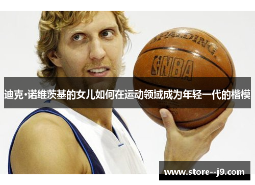 迪克·诺维茨基的女儿如何在运动领域成为年轻一代的楷模