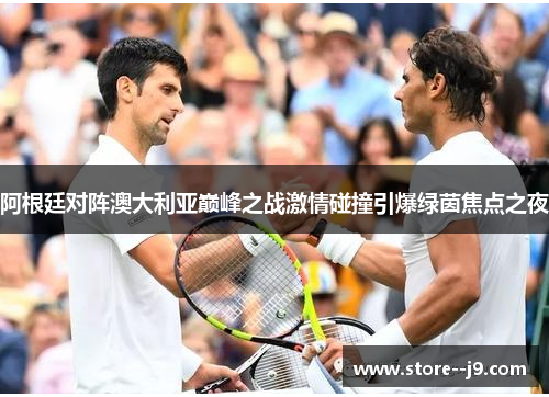 阿根廷对阵澳大利亚巅峰之战激情碰撞引爆绿茵焦点之夜