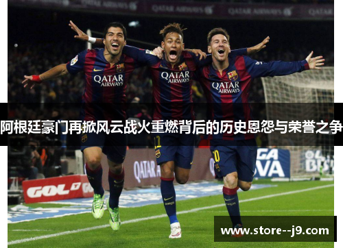 阿根廷豪门再掀风云战火重燃背后的历史恩怨与荣誉之争 阿根廷豪门再掀风云战火重燃背后的历史恩怨与荣誉之争