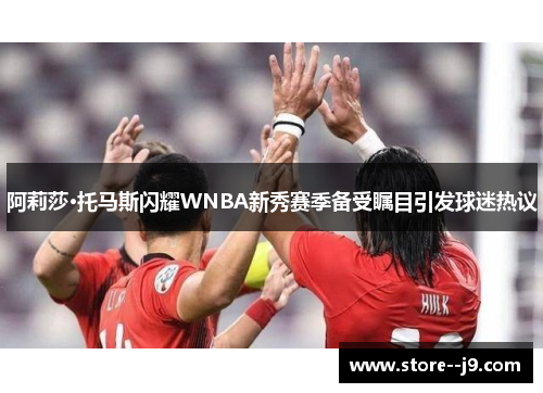 阿莉莎·托马斯闪耀WNBA新秀赛季备受瞩目引发球迷热议 阿莉莎·托马斯闪耀WNBA新秀赛季备受瞩目引发球迷热议