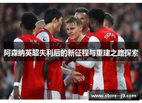 阿森纳英超失利后的新征程与重建之路探索 阿森纳英超失利后的新征程与重建之路探索