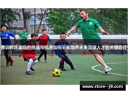 青训教练面临的挑战与机遇如何平衡培养未来足球人才的关键路径 青训教练面临的挑战与机遇如何平衡培养未来足球人才的关键路径