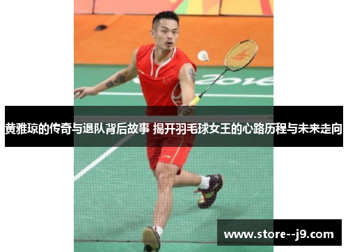 黄雅琼的传奇与退队背后故事 揭开羽毛球女王的心路历程与未来走向