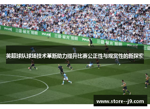 英超球队球场技术革新助力提升比赛公正性与观赏性的新探索