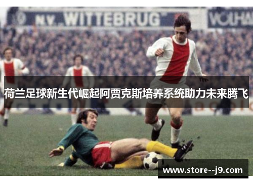 荷兰足球新生代崛起阿贾克斯培养系统助力未来腾飞