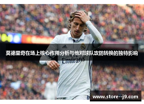 莫德里奇在场上核心作用分析与他对球队攻防转换的独特影响