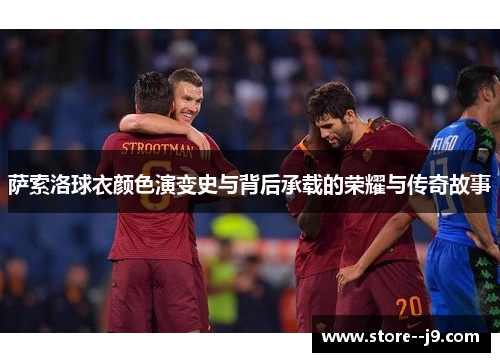 萨索洛球衣颜色演变史与背后承载的荣耀与传奇故事 萨索洛球衣颜色演变史与背后承载的荣耀与传奇故事