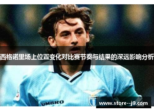 西格诺里场上位置变化对比赛节奏与结果的深远影响分析