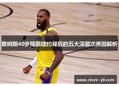 詹姆斯40岁降薪续约背后的五大深层次原因解析