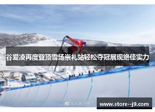 谷爱凌再度登顶雪场崇礼站轻松夺冠展现绝佳实力 谷爱凌再度登顶雪场崇礼站轻松夺冠展现绝佳实力