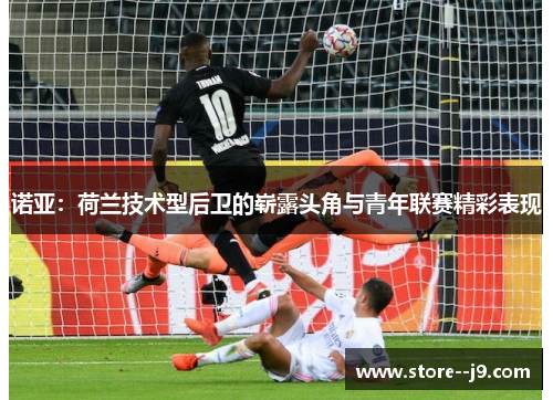 诺亚：荷兰技术型后卫的崭露头角与青年联赛精彩表现