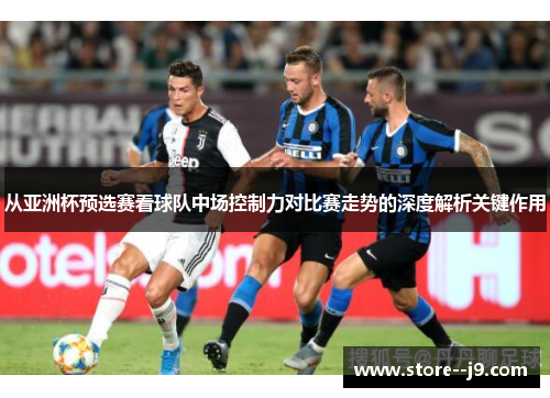 从亚洲杯预选赛看球队中场控制力对比赛走势的深度解析关键作用 从亚洲杯预选赛看球队中场控制力对比赛走势的深度解析关键作用