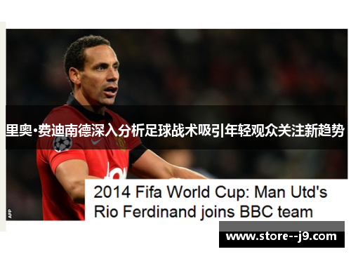 里奥·费迪南德深入分析足球战术吸引年轻观众关注新趋势