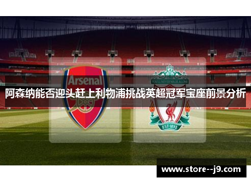 阿森纳能否迎头赶上利物浦挑战英超冠军宝座前景分析