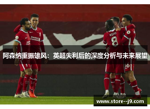 阿森纳重振雄风：英超失利后的深度分析与未来展望