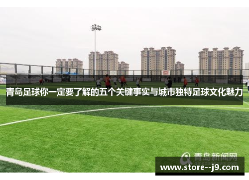 青岛足球你一定要了解的五个关键事实与城市独特足球文化魅力