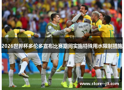 2026世界杯多伦多宣布比赛期间实施特殊用水限制措施 2026世界杯多伦多宣布比赛期间实施特殊用水限制措施