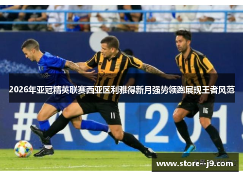 2026年亚冠精英联赛西亚区利雅得新月强势领跑展现王者风范 2026年亚冠精英联赛西亚区利雅得新月强势领跑展现王者风范