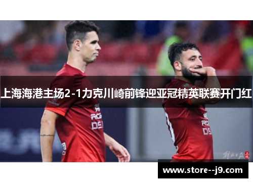 上海海港主场2-1力克川崎前锋迎亚冠精英联赛开门红 上海海港主场2-1力克川崎前锋迎亚冠精英联赛开门红