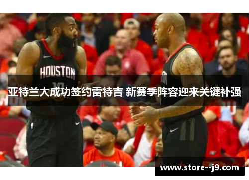 亚特兰大成功签约雷特吉 新赛季阵容迎来关键补强 亚特兰大成功签约雷特吉 新赛季阵容迎来关键补强