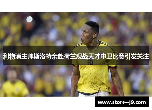 利物浦主帅斯洛特亲赴荷兰观战天才中卫比赛引发关注