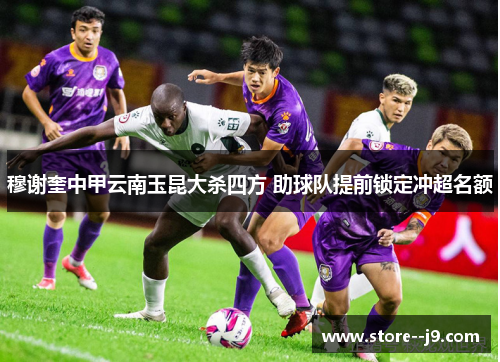 穆谢奎中甲云南玉昆大杀四方 助球队提前锁定冲超名额 穆谢奎中甲云南玉昆大杀四方 助球队提前锁定冲超名额