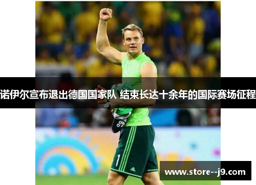 诺伊尔宣布退出德国国家队 结束长达十余年的国际赛场征程 诺伊尔宣布退出德国国家队 结束长达十余年的国际赛场征程
