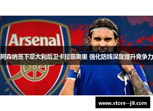 阿森纳签下意大利后卫卡拉菲奥里 强化防线深度提升竞争力 阿森纳签下意大利后卫卡拉菲奥里 强化防线深度提升竞争力