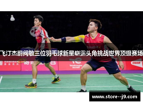 飞汀杰蔚阀敏三位羽毛球新星崭露头角挑战世界顶级赛场