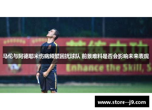 马伦与阿德耶米伤病频繁困扰球队 前景难料是否会影响未来表现
