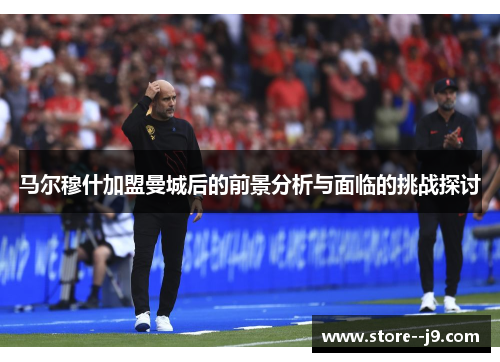 马尔穆什加盟曼城后的前景分析与面临的挑战探讨