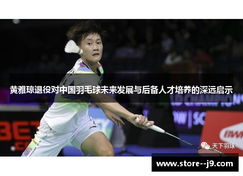 黄雅琼退役对中国羽毛球未来发展与后备人才培养的深远启示