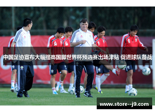 中国足协宣布大幅提高国脚世界杯预选赛出场津贴 促进球队备战