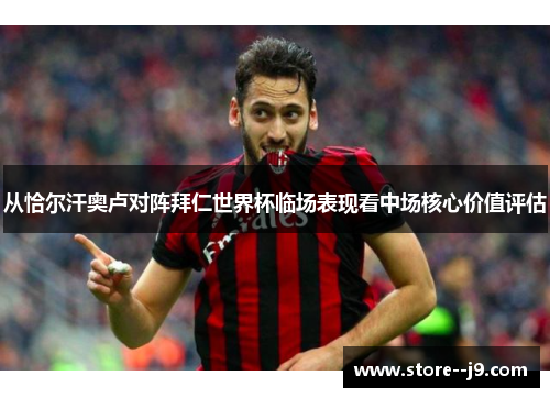 从恰尔汗奥卢对阵拜仁世界杯临场表现看中场核心价值评估