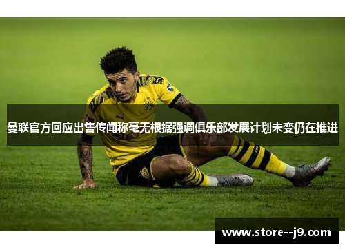 曼联官方回应出售传闻称毫无根据强调俱乐部发展计划未变仍在推进