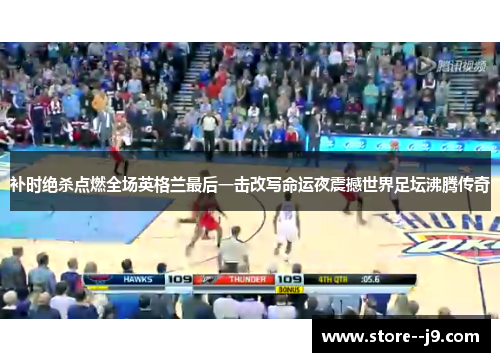 补时绝杀点燃全场英格兰最后一击改写命运夜震撼世界足坛沸腾传奇