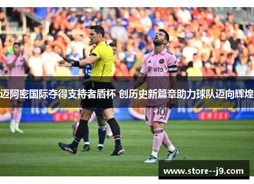 迈阿密国际夺得支持者盾杯 创历史新篇章助力球队迈向辉煌