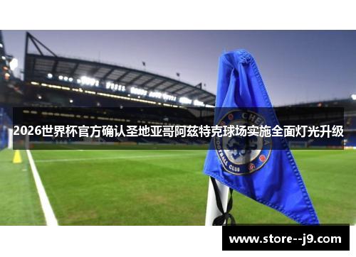 2026世界杯官方确认圣地亚哥阿兹特克球场实施全面灯光升级 2026世界杯官方确认圣地亚哥阿兹特克球场实施全面灯光升级