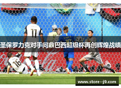 圣保罗力克对手问鼎巴西超级杯再创辉煌战绩