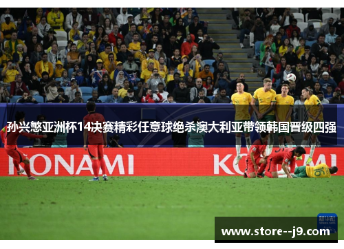 孙兴慜亚洲杯14决赛精彩任意球绝杀澳大利亚带领韩国晋级四强 孙兴慜亚洲杯14决赛精彩任意球绝杀澳大利亚带领韩国晋级四强