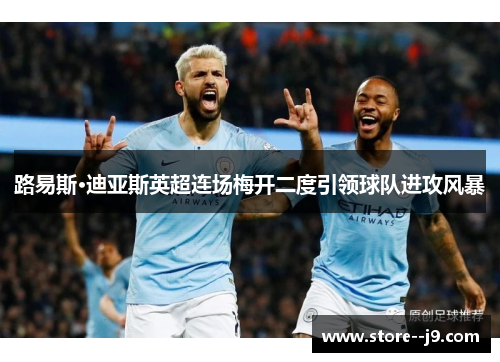 路易斯·迪亚斯英超连场梅开二度引领球队进攻风暴 路易斯·迪亚斯英超连场梅开二度引领球队进攻风暴